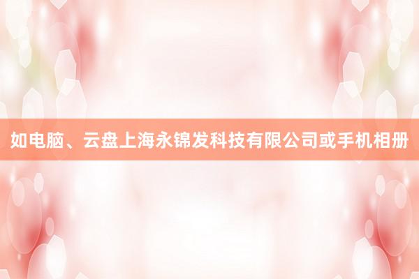 如电脑、云盘上海永锦发科技有限公司或手机相册