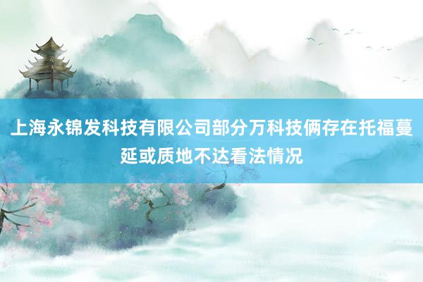 上海永锦发科技有限公司部分万科技俩存在托福蔓延或质地不达看法情况