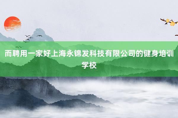 而聘用一家好上海永锦发科技有限公司的健身培训学校