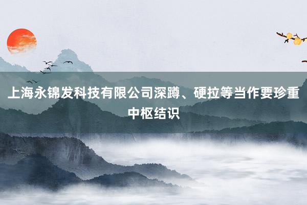 上海永锦发科技有限公司深蹲、硬拉等当作要珍重中枢结识