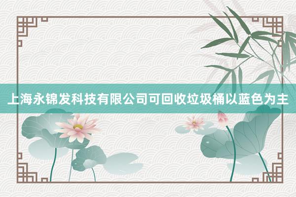 上海永锦发科技有限公司可回收垃圾桶以蓝色为主