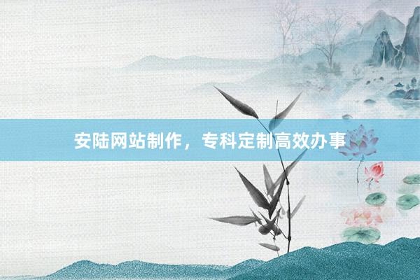 安陆网站制作，专科定制高效办事