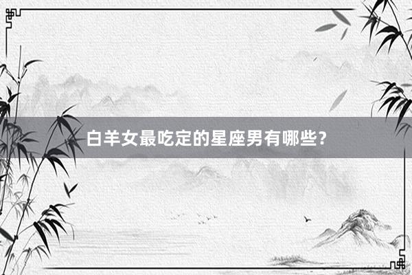 白羊女最吃定的星座男有哪些？