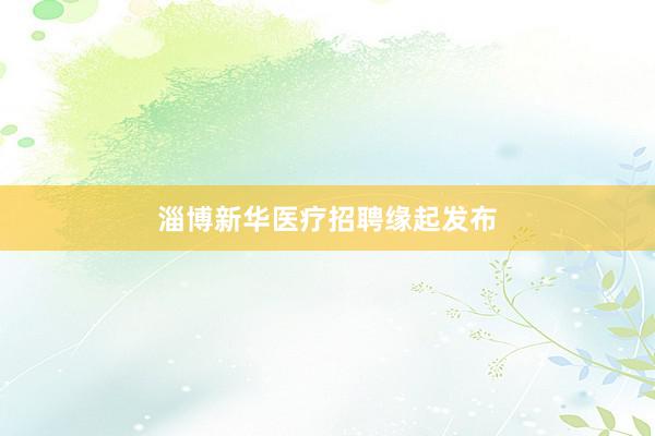 淄博新华医疗招聘缘起发布